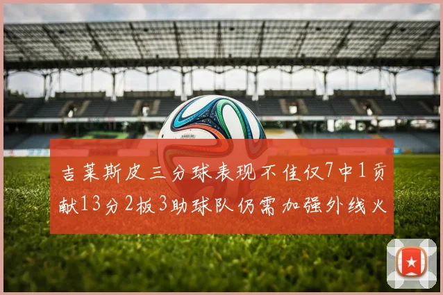 吉莱斯皮三分球表现不佳仅7中1贡献13分2板3助球队仍需加强外线火力