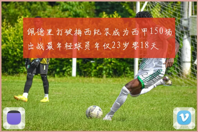 佩德里打破梅西纪录成为西甲150场出战最年轻球员年仅23岁零18天