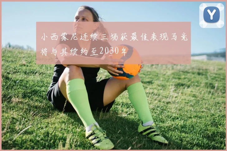 小西蒙尼连续三场获最佳表现马竞将与其续约至2030年
