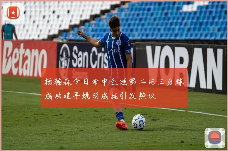 杨瀚森今日命中生涯第二记三分球成功追平姚明成就引发热议