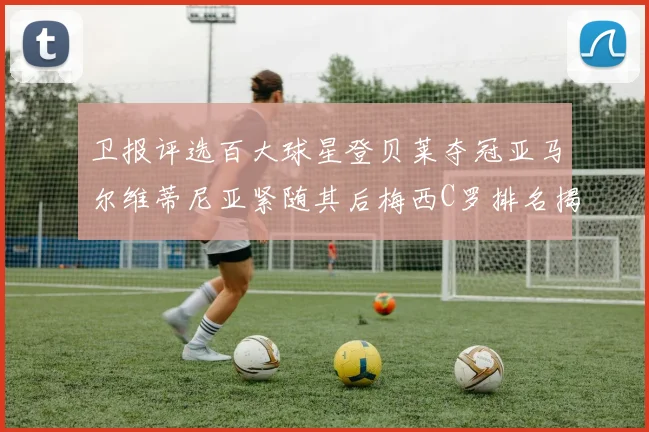 卫报评选百大球星登贝莱夺冠亚马尔维蒂尼亚紧随其后梅西C罗排名揭晓