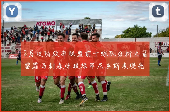 2月攻防效率联盟前十球队分析火箭雷霆马刺森林狼绿军尼克斯表现亮眼