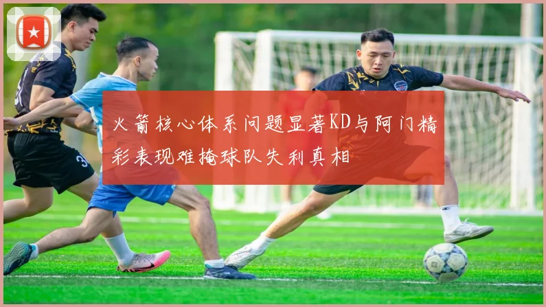 火箭核心体系问题显著KD与阿门精彩表现难掩球队失利真相