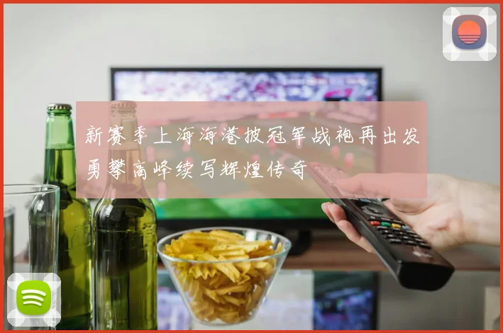 新赛季上海海港披冠军战袍再出发勇攀高峰续写辉煌传奇