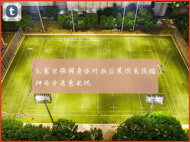 瓦塞尔强调身体对抗应展现竞技精神而非恶意犯规