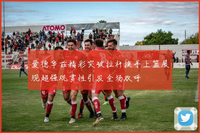 爱德华兹精彩突破拉杆换手上篮展现超强观赏性引发全场欢呼