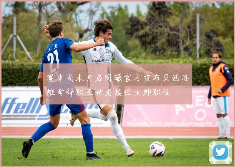 赛季尚未开启同曦官方宣布贝西洛维奇辞职王世龙接任主帅职位