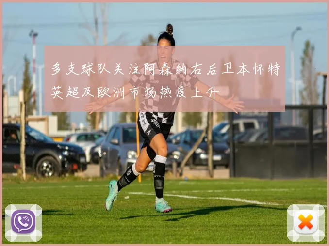 多支球队关注阿森纳右后卫本怀特英超及欧洲市场热度上升