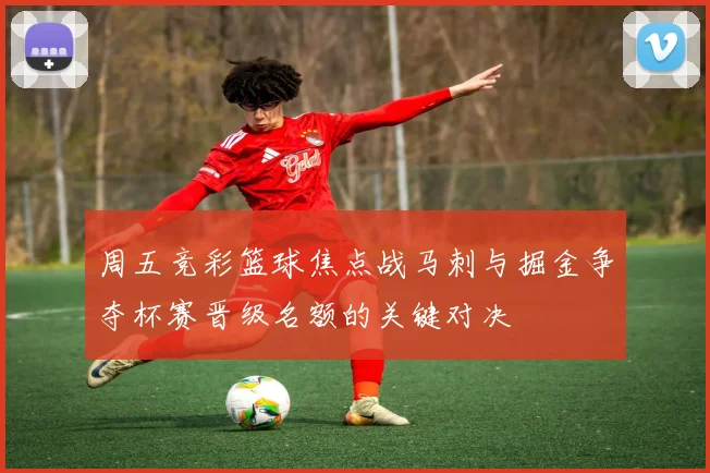 周五竞彩篮球焦点战马刺与掘金争夺杯赛晋级名额的关键对决