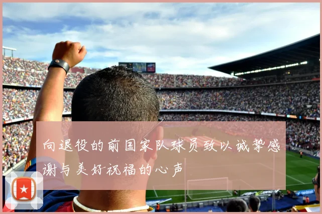 向退役的前国家队球员致以诚挚感谢与美好祝福的心声