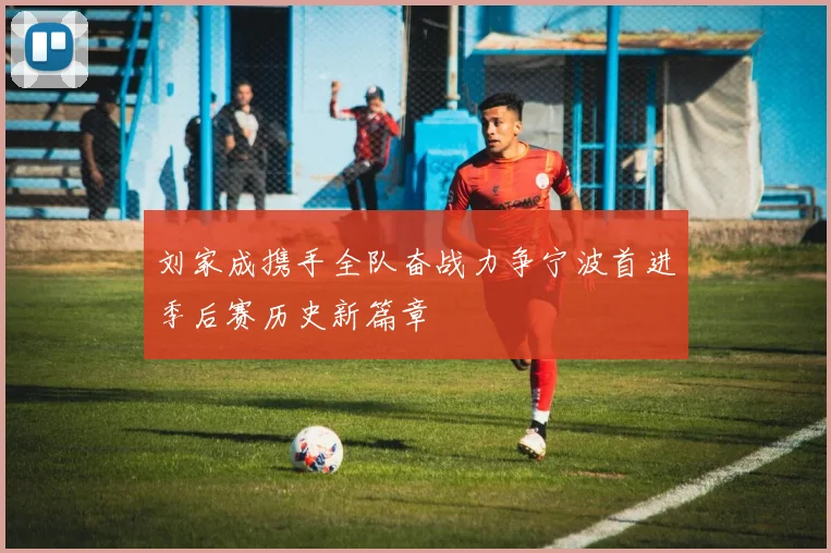 刘家成携手全队奋战力争宁波首进季后赛历史新篇章