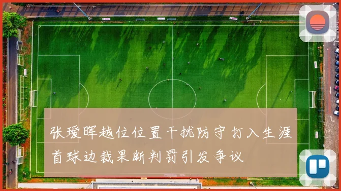 张瑷晖越位位置干扰防守打入生涯首球边裁果断判罚引发争议