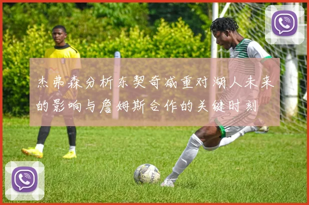 杰弗森分析东契奇减重对湖人未来的影响与詹姆斯合作的关键时刻
