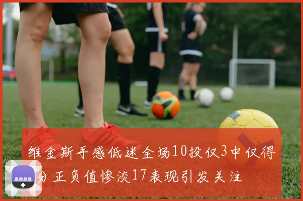 维金斯手感低迷全场10投仅3中仅得8分正负值惨淡17表现引发关注