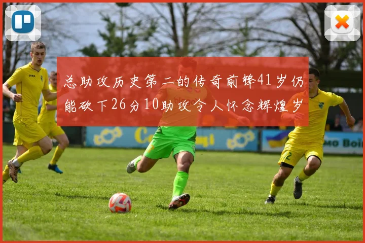 总助攻历史第二的传奇前锋41岁仍能砍下26分10助攻令人怀念辉煌岁月
