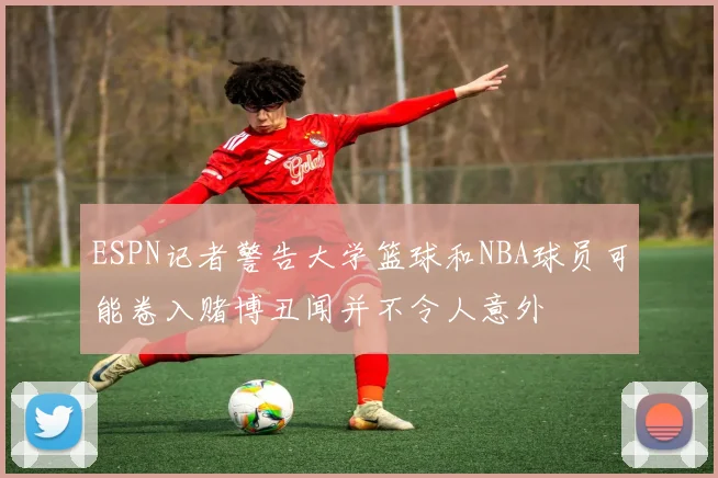 ESPN记者警告大学篮球和NBA球员可能卷入赌博丑闻并不令人意外