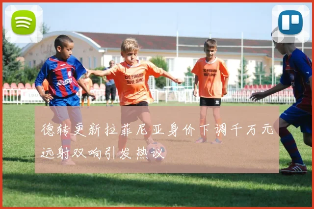 德转更新拉菲尼亚身价下调千万元远射双响引发热议